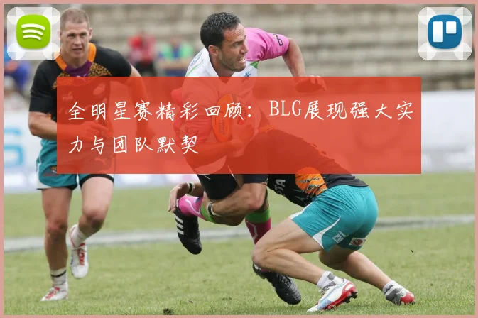 全明星赛精彩回顾：BLG展现强大实力与团队默契
