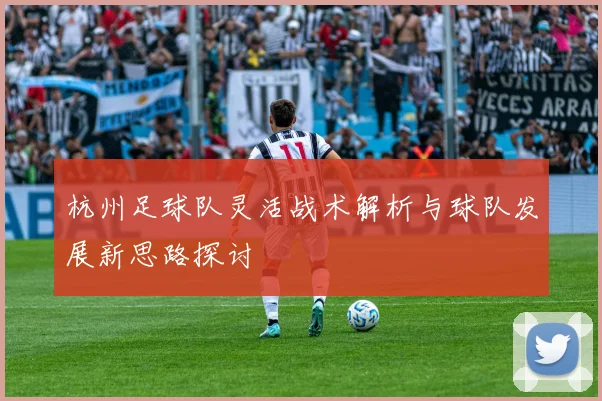 杭州足球队灵活战术解析与球队发展新思路探讨