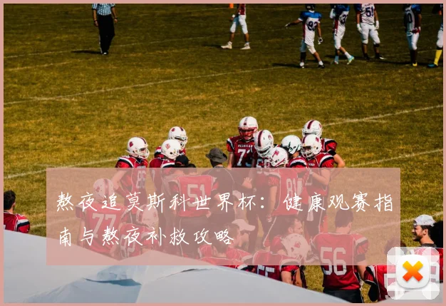 熬夜追莫斯科世界杯：健康观赛指南与熬夜补救攻略