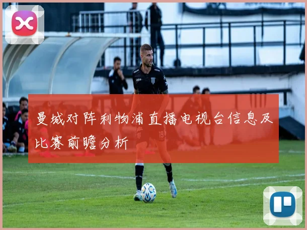 曼城对阵利物浦直播电视台信息及比赛前瞻分析