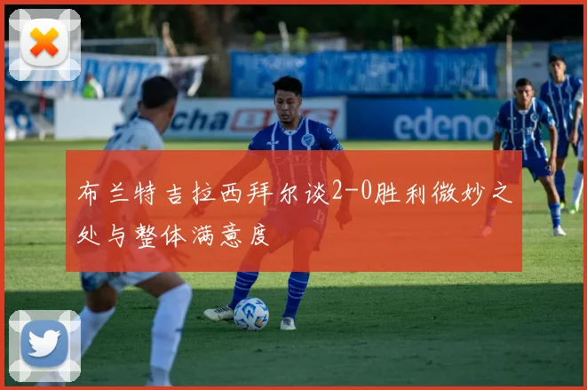 布兰特吉拉西拜尔谈2-0胜利微妙之处与整体满意度