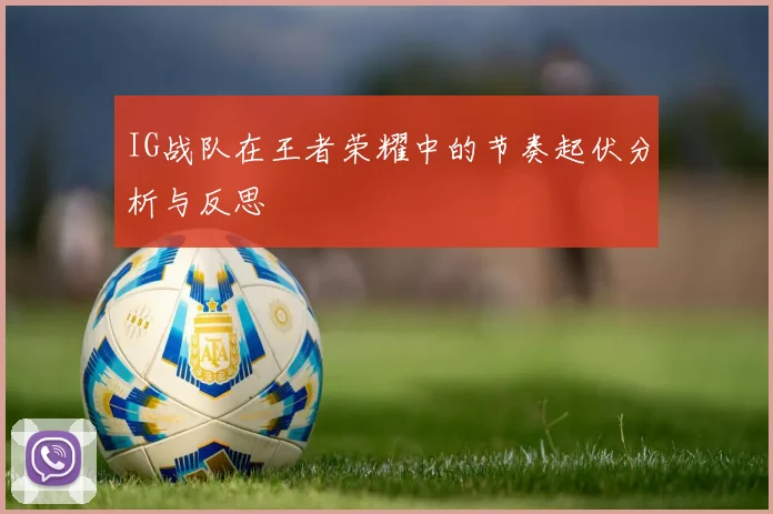 IG战队在王者荣耀中的节奏起伏分析与反思