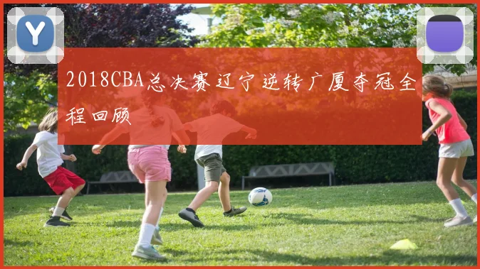 2018CBA总决赛辽宁逆转广厦夺冠全程回顾
