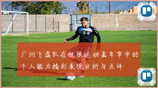 广州飞盘队在极限运动嘉年华中的个人能力精彩表现分析与点评