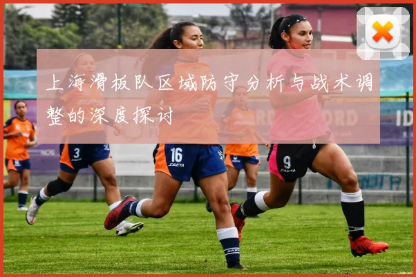 上海滑板队区域防守分析与战术调整的深度探讨