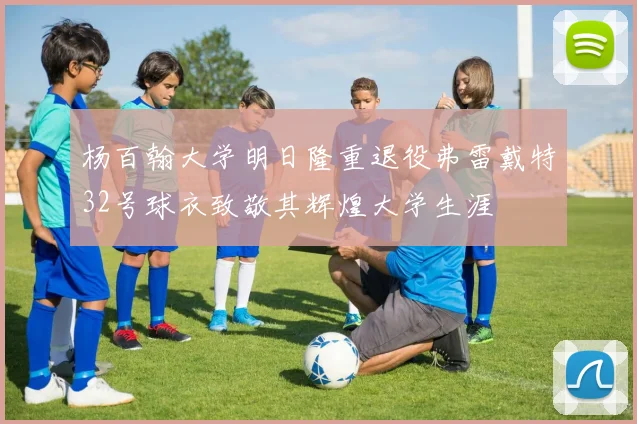 杨百翰大学明日隆重退役弗雷戴特32号球衣致敬其辉煌大学生涯