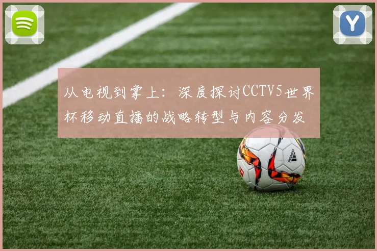 从电视到掌上：深度探讨CCTV5世界杯移动直播的战略转型与内容分发