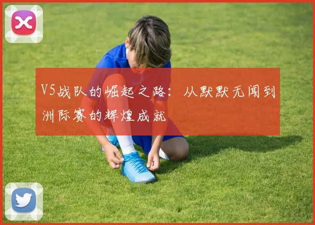 V5战队的崛起之路：从默默无闻到洲际赛的辉煌成就