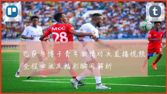 巴萨与博卡青年激情对决直播视频全程回放及精彩瞬间解析