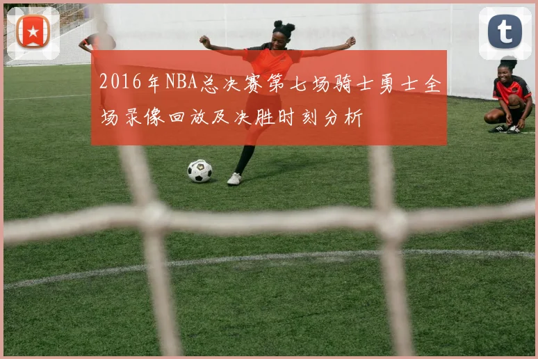 2016年NBA总决赛第七场骑士勇士全场录像回放及决胜时刻分析