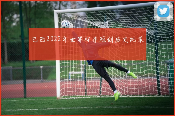 巴西2022年世界杯夺冠创历史纪录