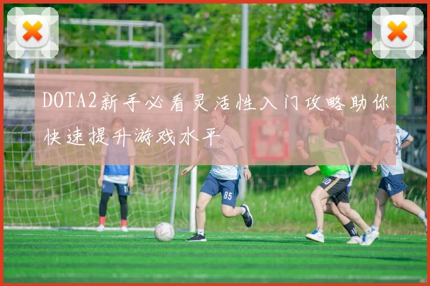DOTA2新手必看灵活性入门攻略助你快速提升游戏水平