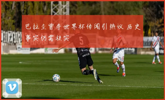 巴拉圭曾夺世界杯传闻引热议 历史事实仍需核实