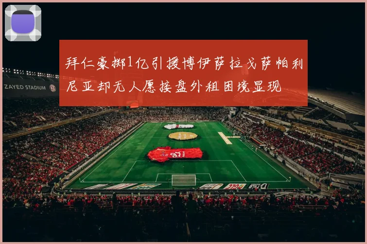 拜仁豪掷1亿引援博伊萨拉戈萨帕利尼亚却无人愿接盘外租困境显现