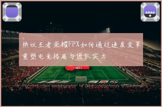 热议王者荣耀FPX如何通过速度变革重塑电竞格局与团队实力